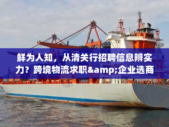 鲜为人知，从清关行招聘信息辨实力？跨境物流求职&企业选商全攻略