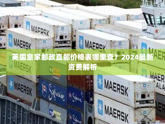 英国皇家邮政直邮价格表哪里查？2024最新资费解析