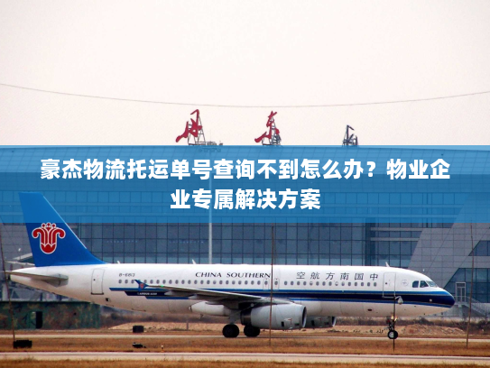 豪杰物流托运单号查询不到怎么办?物业企业专属解决方案 豪杰物流托运单号查询不到怎么办?物业企业专属解决方案