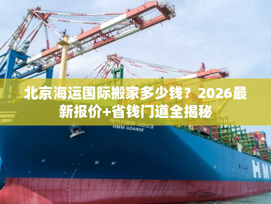北京海运国际搬家多少钱？2026最新报价+省钱门道全揭秘