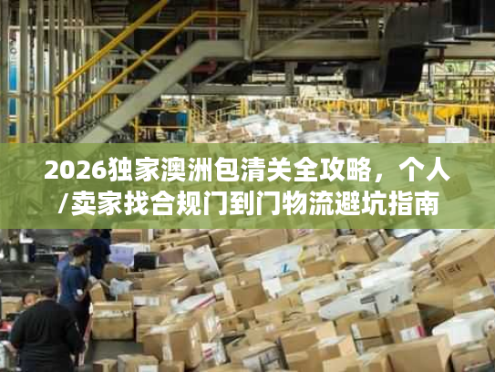 2026独家澳洲包清关全攻略，个人/卖家找合规门到门物流避坑指南