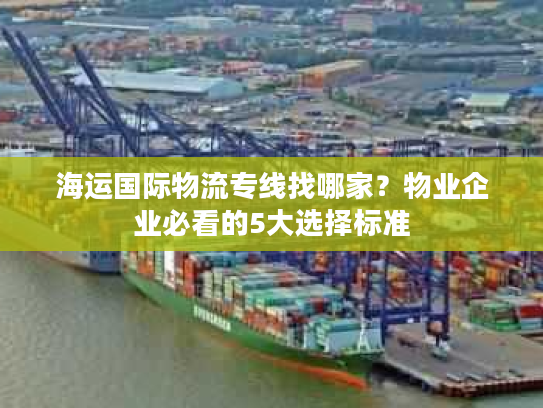 海运国际物流专线找哪家?物业企业必看的5大选择标准 海运国际物流专线找哪家?物业企业必看的5大选择标准