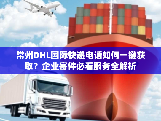 常州DHL国际快递电话如何一键获取？企业寄件必看服务全解析