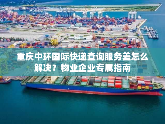 重庆中环国际快递查询服务差怎么解决？物业企业专属指南
