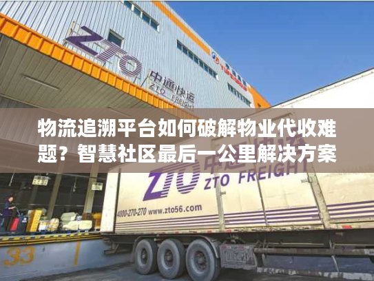 物流追溯平台如何破解物业代收难题？智慧社区最后一公里解决方案