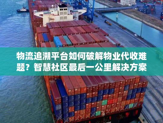 物流追溯平台如何破解物业代收难题？智慧社区最后一公里解决方案