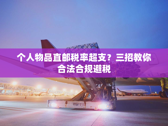 个人物品直邮税率超支？三招教你合法合规避税