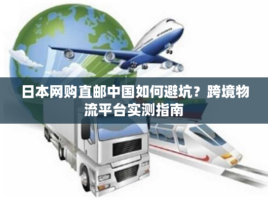 日本网购直邮中国如何避坑？跨境物流平台实测指南