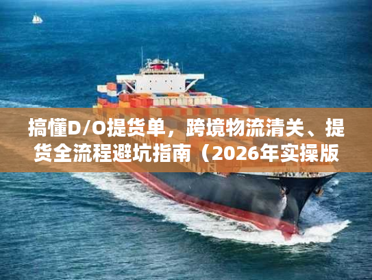 搞懂D/O提货单，跨境物流清关、提货全流程避坑指南（2026年实操版）