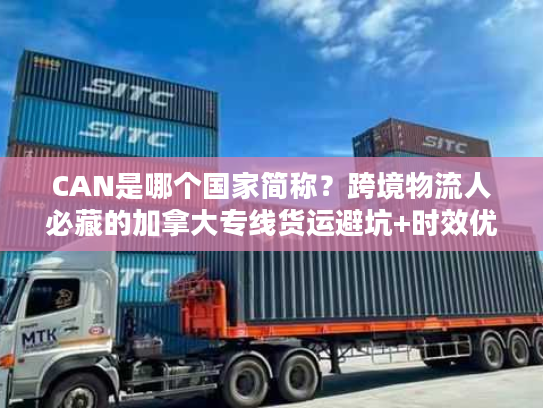 CAN是哪个国家简称？跨境物流人必藏的加拿大专线货运避坑+时效优化全攻略