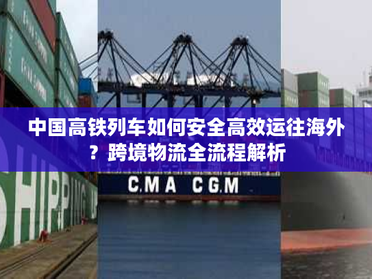 中国高铁列车如何安全高效运往海外？跨境物流全流程解析