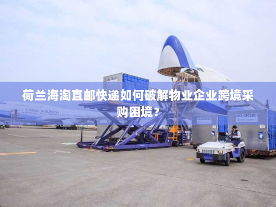 荷兰海淘直邮快递如何破解物业企业跨境采购困境？