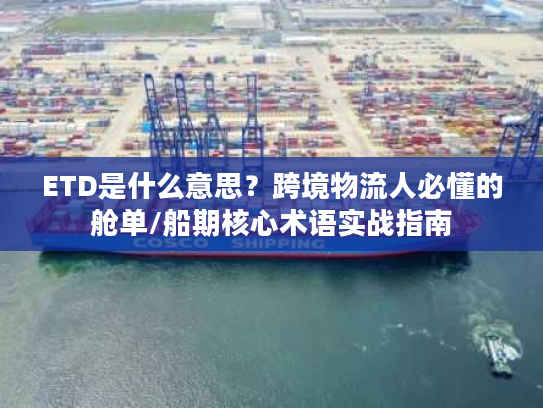 ETD是什么意思？跨境物流人必懂的舱单/船期核心术语实战指南