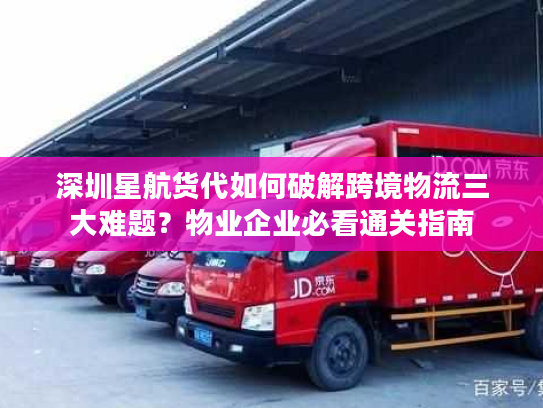 深圳星航货代如何破解跨境物流三大难题？物业企业必看通关指南