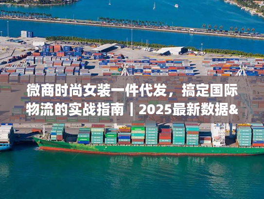 微商时尚女装一件代发，搞定国际物流的实战指南｜2025最新数据&避坑秘籍