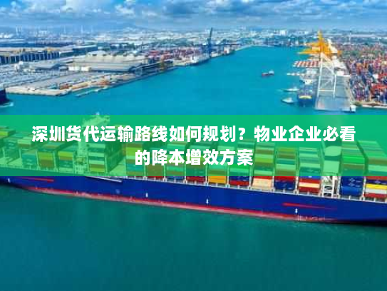 深圳货代运输路线如何规划？物业企业必看的降本增效方案