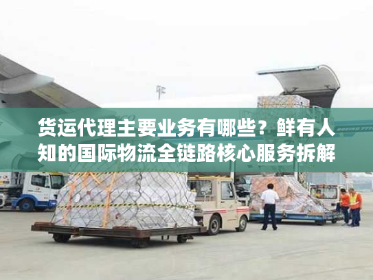 货运代理主要业务有哪些？鲜有人知的国际物流全链路核心服务拆解