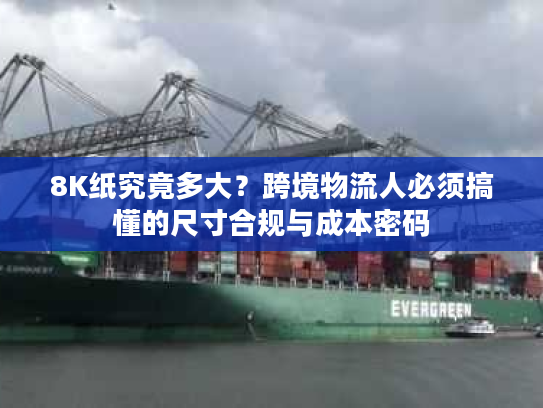 8K纸究竟多大？跨境物流人必须搞懂的尺寸合规与成本密码