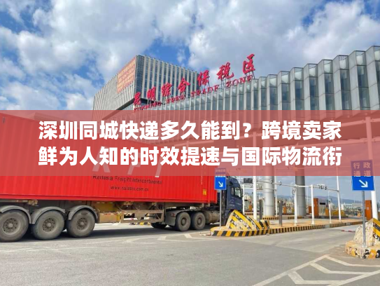 深圳同城快递多久能到？跨境卖家鲜为人知的时效提速与国际物流衔接攻略