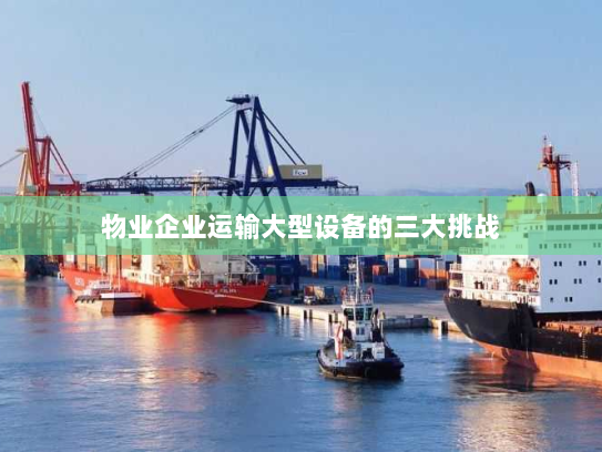 物业企业运输大型设备的三大挑战 物业企业运输大型设备的三大挑战