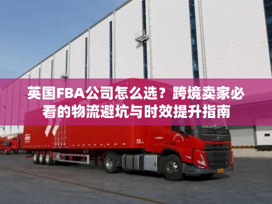 英国FBA公司怎么选？跨境卖家必看的物流避坑与时效提升指南