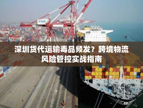 深圳货代运输毒品频发?跨境物流风险管控实战指南 深圳货代运输毒品频发?跨境物流风险管控实战指南