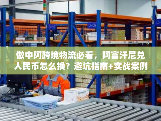 做中阿跨境物流必看，阿富汗尼兑人民币怎么换？避坑指南+实战案例