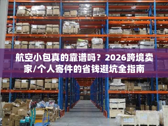 航空小包真的靠谱吗?2026跨境卖家/个人寄件的省钱避坑全指南 航空小包真的靠谱吗?2026跨境卖家/个人寄件的省钱避坑全指南