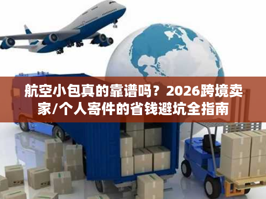 航空小包真的靠谱吗？2026跨境卖家/个人寄件的省钱避坑全指南