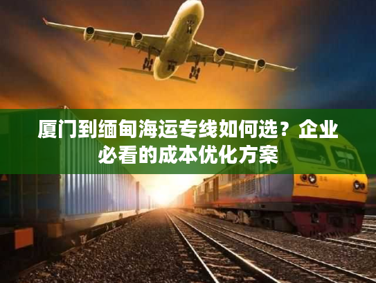 厦门到缅甸海运专线如何选？企业必看的成本优化方案