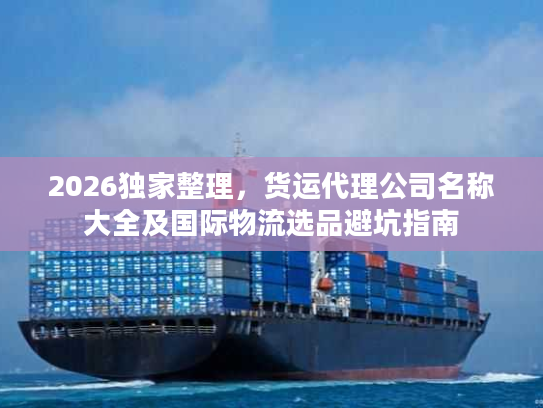 2026独家整理，货运代理公司名称大全及国际物流选品避坑指南