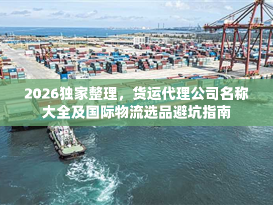 2026独家整理，货运代理公司名称大全及国际物流选品避坑指南