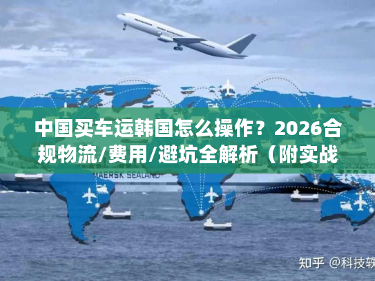 中国买车运韩国怎么操作？2026合规物流/费用/避坑全解析（附实战案例）