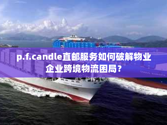 p.f.candle直邮服务如何破解物业企业跨境物流困局？