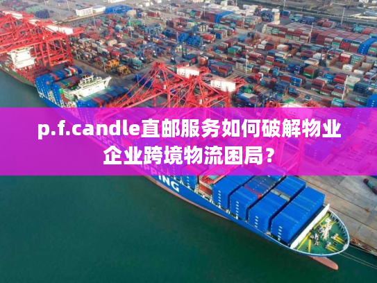 p.f.candle直邮服务如何破解物业企业跨境物流困局？