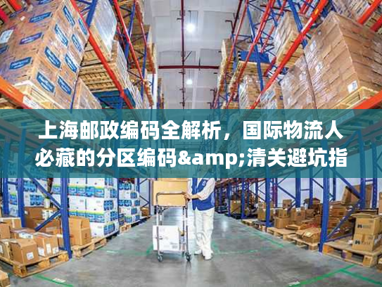 上海邮政编码全解析，国际物流人必藏的分区编码&清关避坑指南