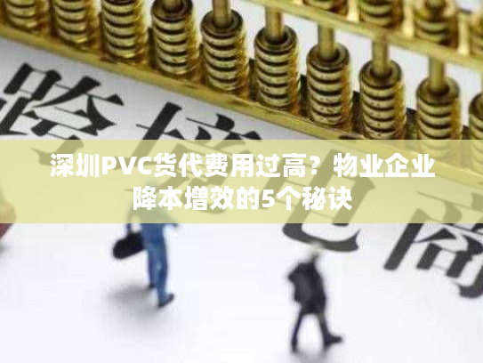 深圳PVC货代费用过高？物业企业降本增效的5个秘诀
