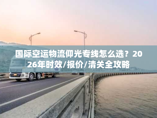国际空运物流仰光专线怎么选？2026年时效/报价/清关全攻略