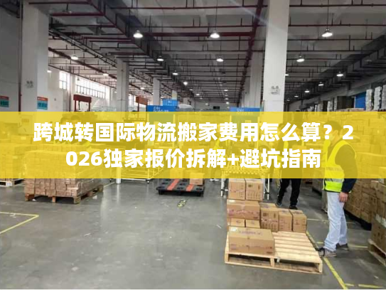 跨城转国际物流搬家费用怎么算？2026独家报价拆解+避坑指南