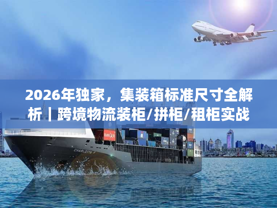2026年独家，集装箱标准尺寸全解析｜跨境物流装柜/拼柜/租柜实战指南