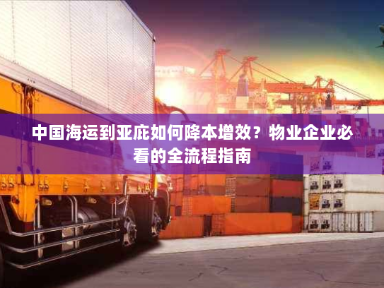 中国海运到亚庇如何降本增效?物业企业必看的全流程指南 中国海运到亚庇如何降本增效?物业企业必看的全流程指南