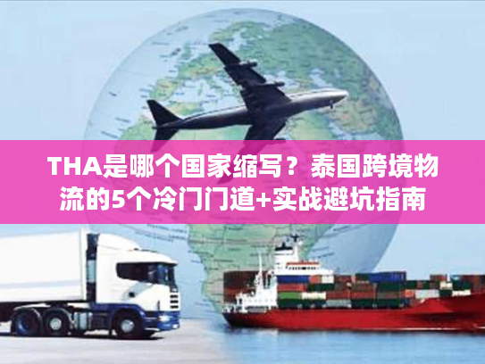 THA是哪个国家缩写？泰国跨境物流的5个冷门门道+实战避坑指南