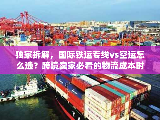 独家拆解，国际铁运专线vs空运怎么选？跨境卖家必看的物流成本时效指南
