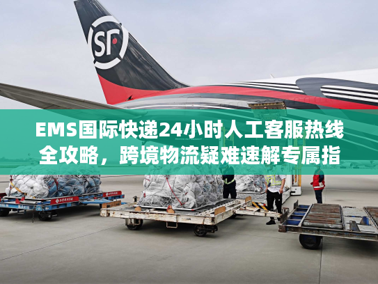 EMS国际快递24小时人工客服热线全攻略，跨境物流疑难速解专属指南