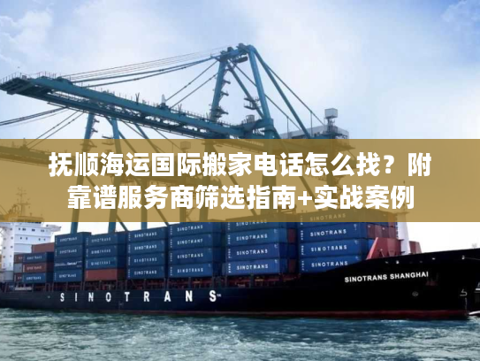 抚顺海运国际搬家电话怎么找?附靠谱服务商筛选指南+实战案例 抚顺海运国际搬家电话怎么找?附靠谱服务商筛选指南+实战案例