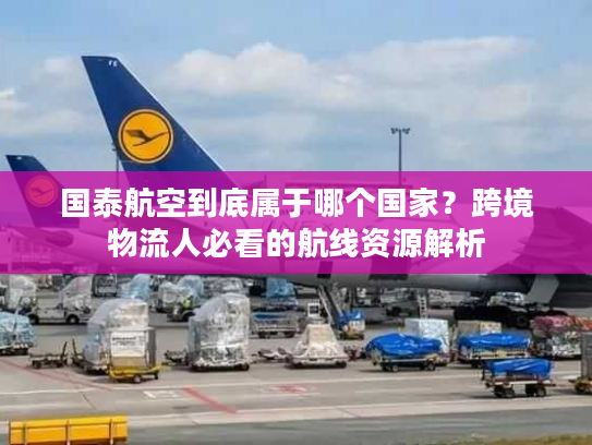 国泰航空到底属于哪个国家？跨境物流人必看的航线资源解析