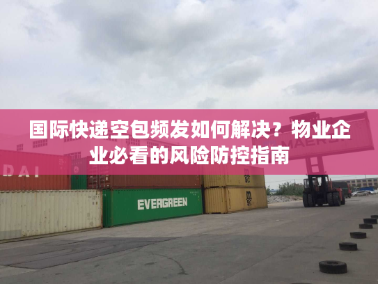 国际快递空包频发如何解决？物业企业必看的风险防控指南