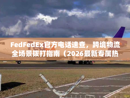 FedFedEx官方电话速查,跨境物流全场景拨打指南(2026最新专属热线) FedFedEx官方电话速查,跨境物流全场景拨打指南(2026最新专属热线)