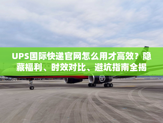 UPS国际快递官网怎么用才高效？隐藏福利、时效对比、避坑指南全揭秘