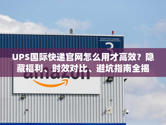 UPS国际快递官网怎么用才高效？隐藏福利、时效对比、避坑指南全揭秘
